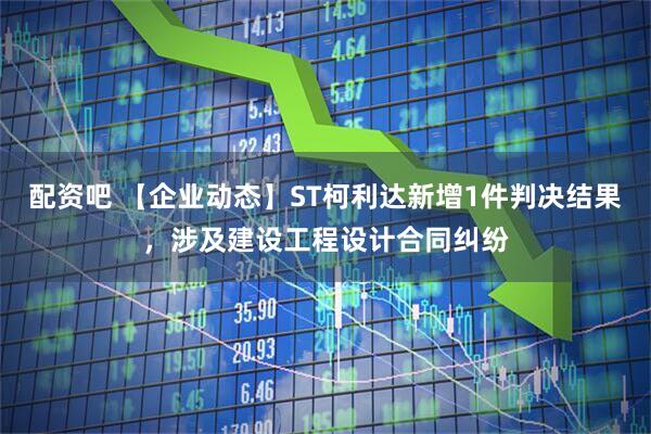 配资吧 【企业动态】ST柯利达新增1件判决结果，涉及建设工程设计合同纠纷