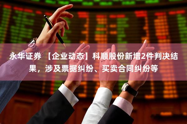 永华证券 【企业动态】科顺股份新增2件判决结果，涉及票据纠纷、买卖合同纠纷等
