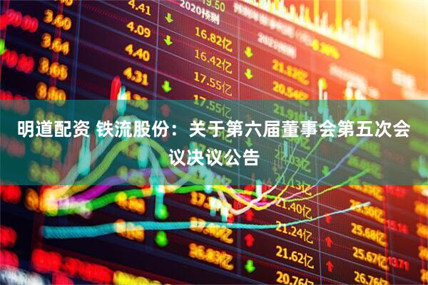 明道配资 铁流股份：关于第六届董事会第五次会议决议公告