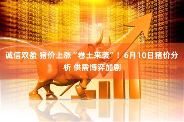 诚信双盈 猪价上涨“卷土来袭”！6月10日猪价分析 供需博弈加剧
