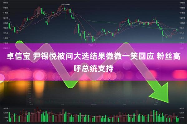 卓信宝 尹锡悦被问大选结果微微一笑回应 粉丝高呼总统支持