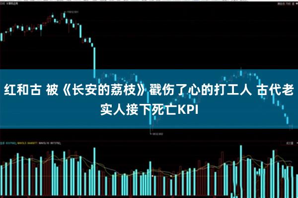 红和古 被《长安的荔枝》戳伤了心的打工人 古代老实人接下死亡KPI