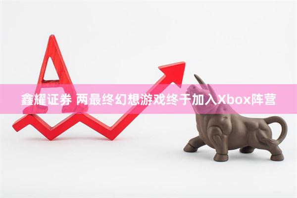 鑫耀证券 两最终幻想游戏终于加入Xbox阵营