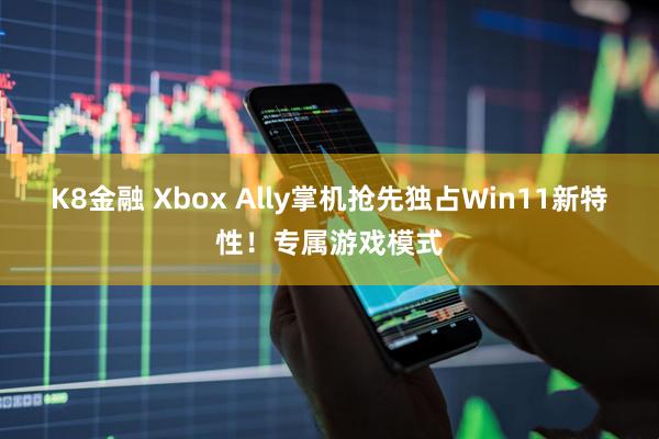 K8金融 Xbox Ally掌机抢先独占Win11新特性！专属游戏模式