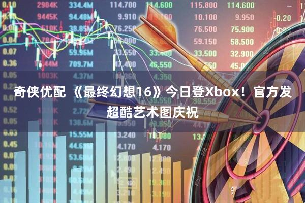 奇侠优配 《最终幻想16》今日登Xbox！官方发超酷艺术图庆祝