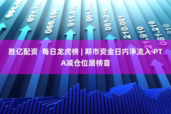 胜亿配资  每日龙虎榜 | 期市资金日内净流入 PTA减仓位居榜首