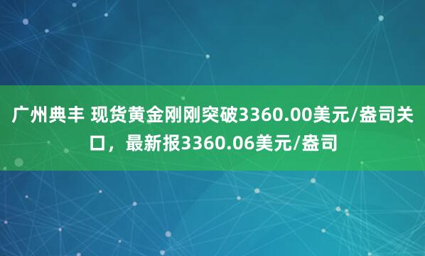 广州典丰 现货黄金刚刚突破3360.00美元/盎司关口，最新报3360.06美元/盎司