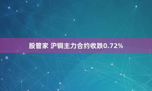 股管家 沪铜主力合约收跌0.72%