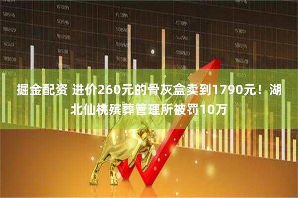 掘金配资 进价260元的骨灰盒卖到1790元！湖北仙桃殡葬管理所被罚10万