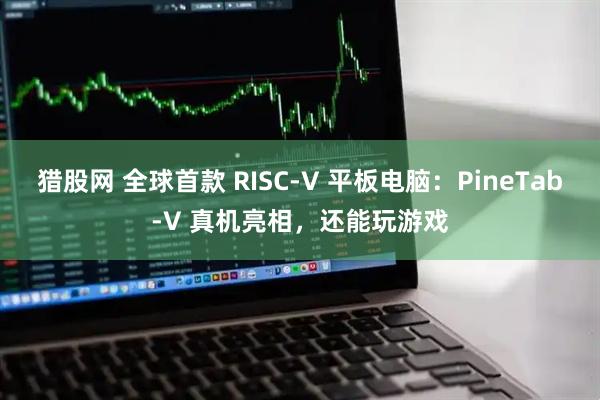 猎股网 全球首款 RISC-V 平板电脑：PineTab-V 真机亮相，还能玩游戏