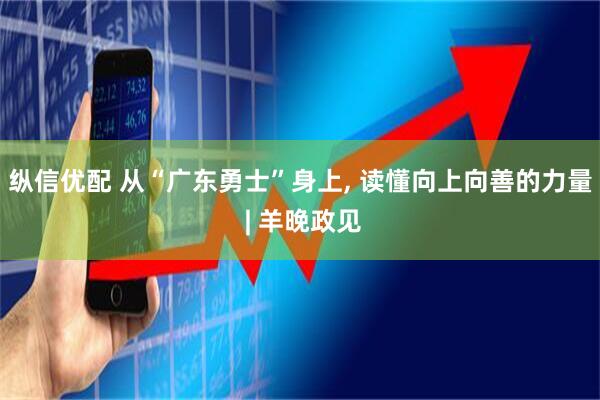 纵信优配 从“广东勇士”身上, 读懂向上向善的力量 | 羊晚政见