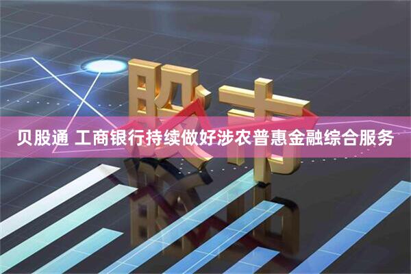 贝股通 工商银行持续做好涉农普惠金融综合服务