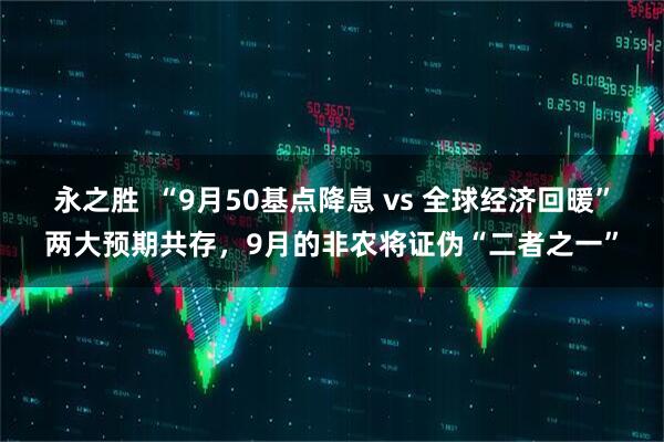永之胜  “9月50基点降息 vs 全球经济回暖”两大预期共存，9月的非农将证伪“二者之一”
