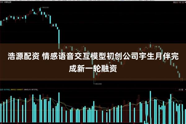 浩源配资 情感语音交互模型初创公司宇生月伴完成新一轮融资
