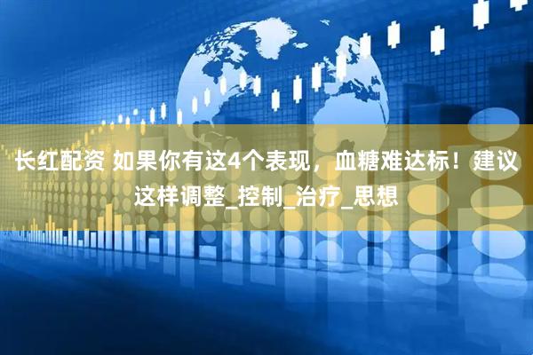 长红配资 如果你有这4个表现，血糖难达标！建议这样调整_控制_治疗_思想