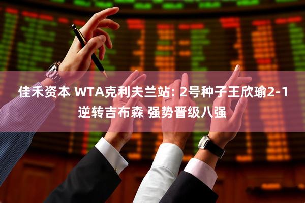 佳禾资本 WTA克利夫兰站: 2号种子王欣瑜2-1逆转吉布森 强势晋级八强