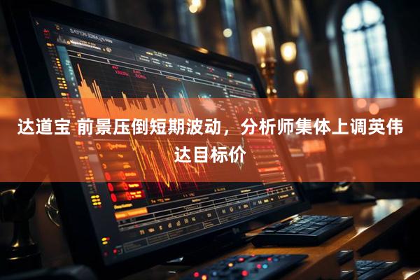 达道宝 前景压倒短期波动，分析师集体上调英伟达目标价