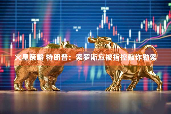 火星策略 特朗普：索罗斯应被指控敲诈勒索
