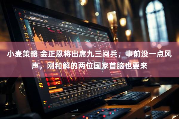 小麦策略 金正恩将出席九三阅兵，事前没一点风声，刚和解的两位国家首脑也要来