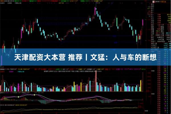 天津配资大本营 推荐丨文猛：人与车的断想