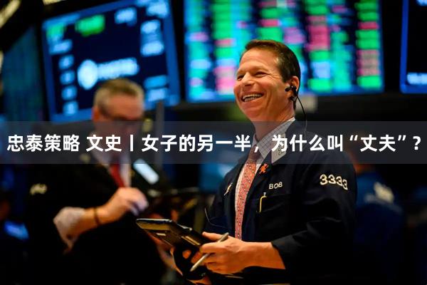 忠泰策略 文史丨女子的另一半，为什么叫“丈夫”？