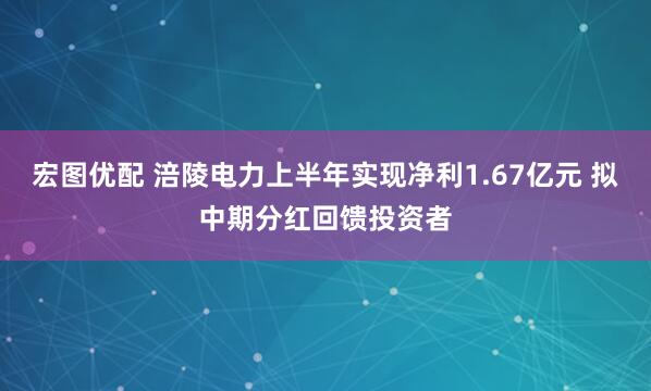 宏图优配 涪陵电力上半年实现净利1.67亿元 拟中期分红回馈投资者