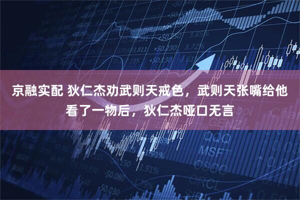 京融实配 狄仁杰劝武则天戒色，武则天张嘴给他看了一物后，狄仁杰哑口无言