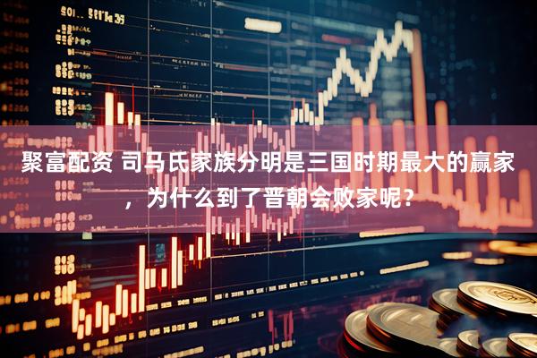 聚富配资 司马氏家族分明是三国时期最大的赢家，为什么到了晋朝会败家呢？