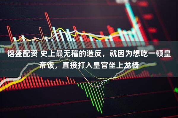 镕盛配资 史上最无稽的造反，就因为想吃一顿皇帝饭，直接打入皇宫坐上龙椅