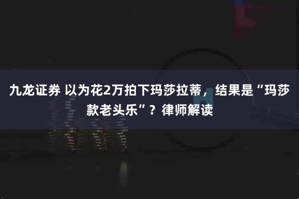 九龙证券 以为花2万拍下玛莎拉蒂，结果是“玛莎款老头乐”？律师解读