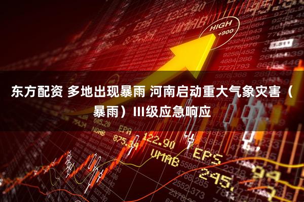 东方配资 多地出现暴雨 河南启动重大气象灾害（暴雨）Ⅲ级应急响应