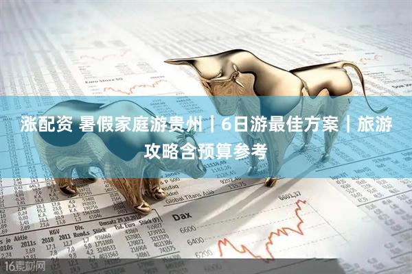 涨配资 暑假家庭游贵州｜6日游最佳方案｜旅游攻略含预算参考
