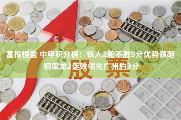 富投恒盈 中甲积分榜：铁人2轮不胜5分优势领跑 铜梁龙2连败领先广州豹3分