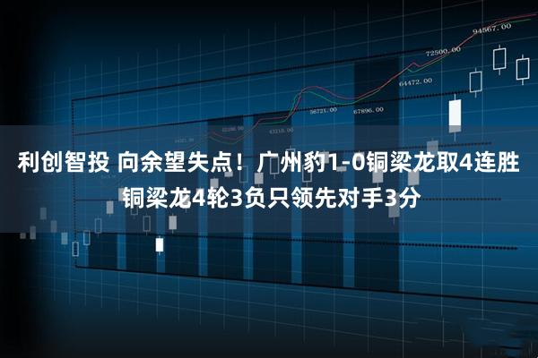 利创智投 向余望失点！广州豹1-0铜梁龙取4连胜 铜梁龙4轮3负只领先对手3分
