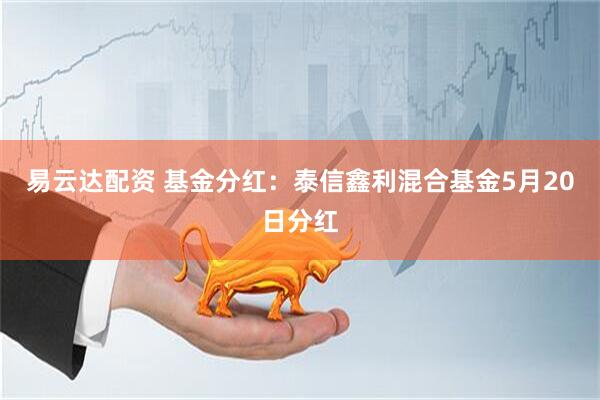 易云达配资 基金分红：泰信鑫利混合基金5月20日分红