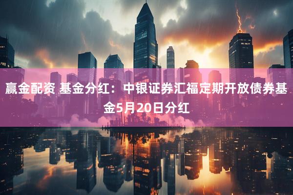 赢金配资 基金分红：中银证券汇福定期开放债券基金5月20日分红