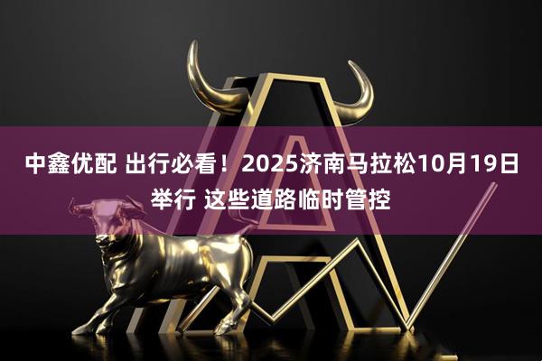 中鑫优配 出行必看！2025济南马拉松10月19日举行 这些道路临时管控