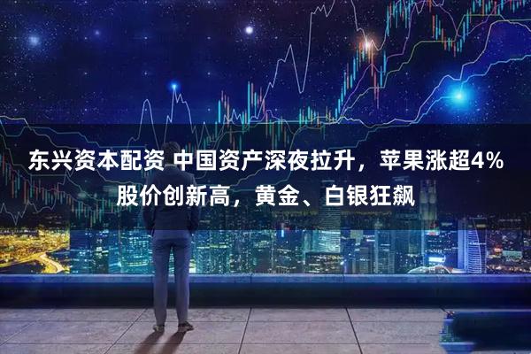 东兴资本配资 中国资产深夜拉升，苹果涨超4%股价创新高，黄金、白银狂飙
