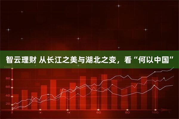 智云理财 从长江之美与湖北之变，看“何以中国”