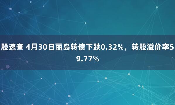 股速查 4月30日丽岛转债下跌0.32%，转股溢价率59.77%