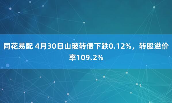 同花易配 4月30日山玻转债下跌0.12%，转股溢价率109.2%