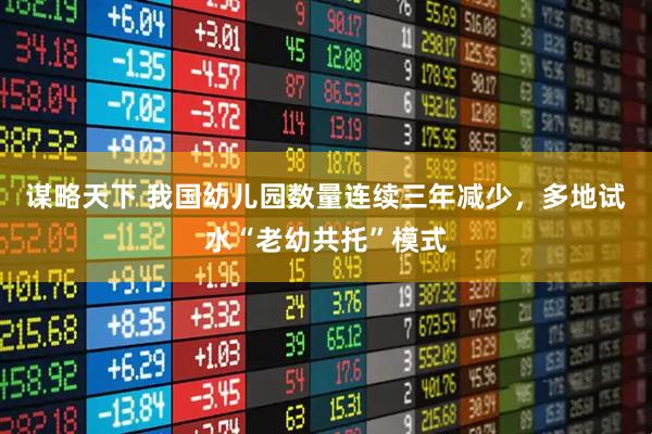 谋略天下 我国幼儿园数量连续三年减少，多地试水“老幼共托”模式