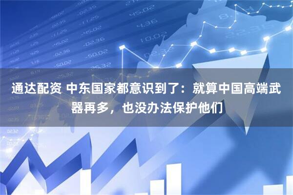 通达配资 中东国家都意识到了：就算中国高端武器再多，也没办法保护他们