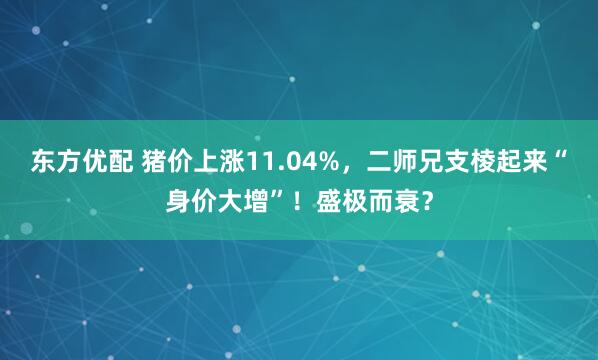 东方优配 猪价上涨11.04%，二师兄支棱起来“身价大增”！盛极而衰？